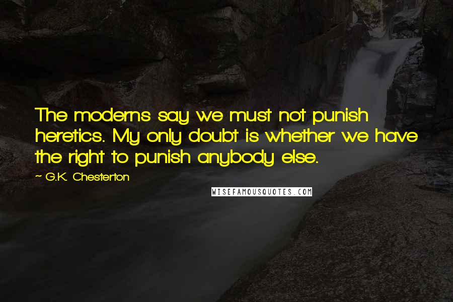 G.K. Chesterton Quotes: The moderns say we must not punish heretics. My only doubt is whether we have the right to punish anybody else.