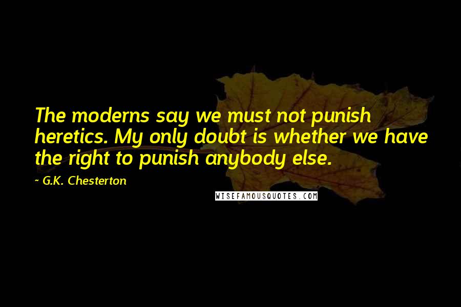 G.K. Chesterton Quotes: The moderns say we must not punish heretics. My only doubt is whether we have the right to punish anybody else.