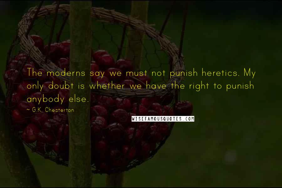 G.K. Chesterton Quotes: The moderns say we must not punish heretics. My only doubt is whether we have the right to punish anybody else.