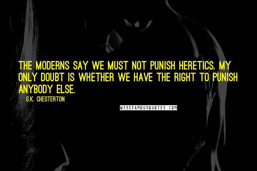 G.K. Chesterton Quotes: The moderns say we must not punish heretics. My only doubt is whether we have the right to punish anybody else.