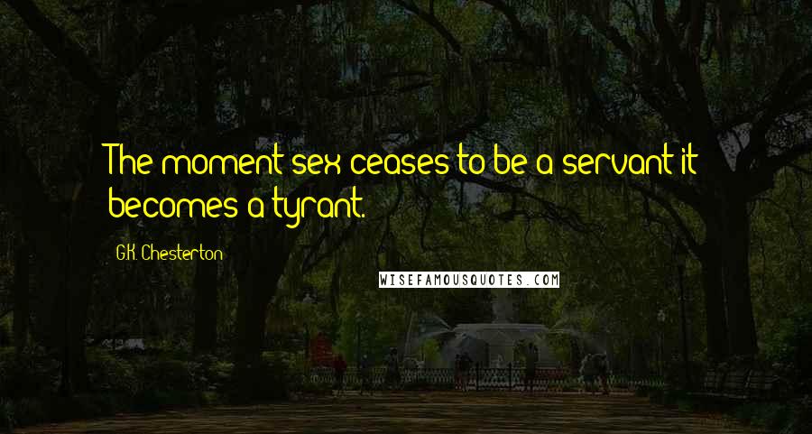 G.K. Chesterton Quotes: The moment sex ceases to be a servant it becomes a tyrant.