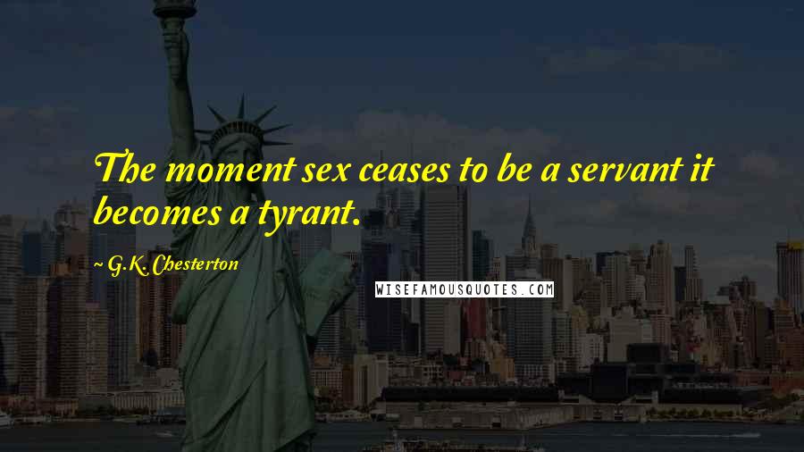 G.K. Chesterton Quotes: The moment sex ceases to be a servant it becomes a tyrant.