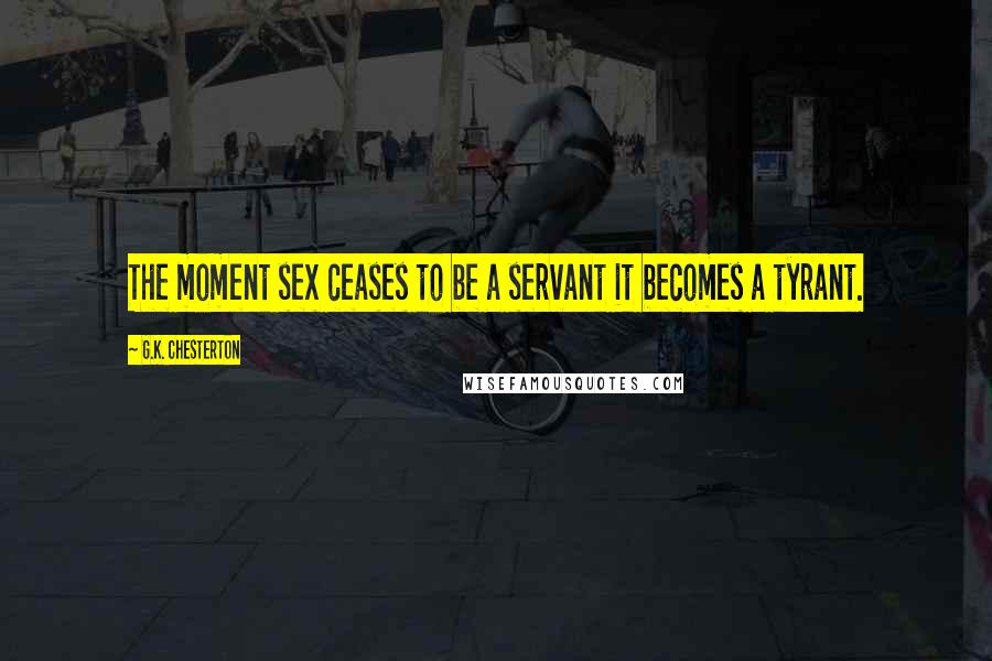 G.K. Chesterton Quotes: The moment sex ceases to be a servant it becomes a tyrant.