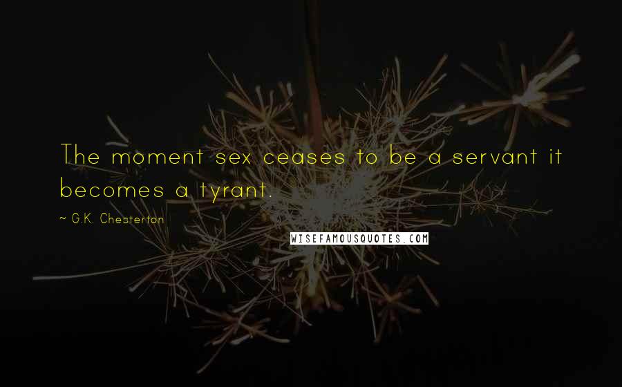 G.K. Chesterton Quotes: The moment sex ceases to be a servant it becomes a tyrant.