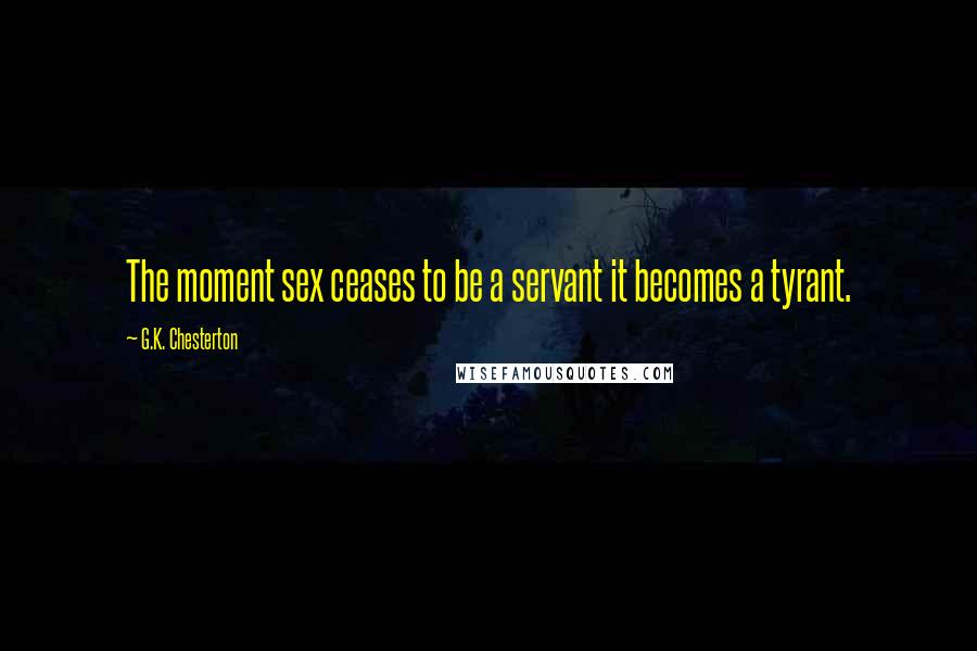 G.K. Chesterton Quotes: The moment sex ceases to be a servant it becomes a tyrant.