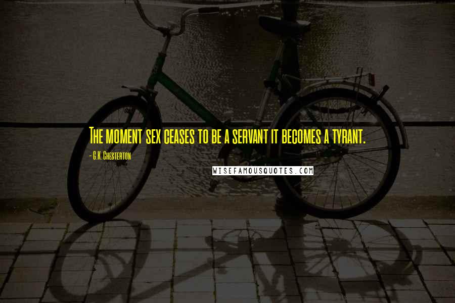 G.K. Chesterton Quotes: The moment sex ceases to be a servant it becomes a tyrant.