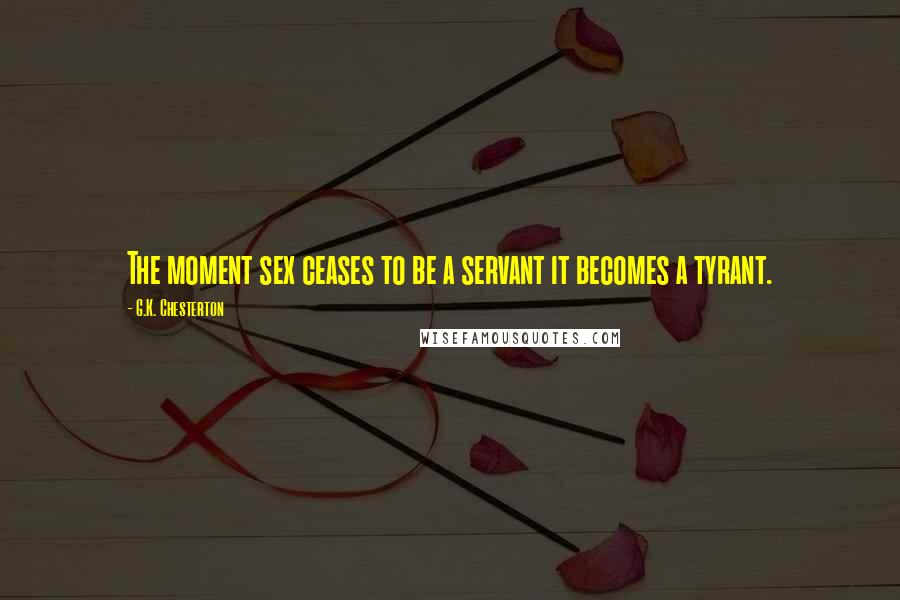 G.K. Chesterton Quotes: The moment sex ceases to be a servant it becomes a tyrant.
