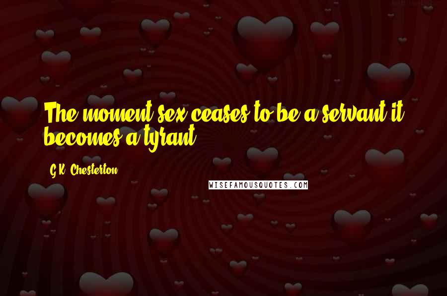 G.K. Chesterton Quotes: The moment sex ceases to be a servant it becomes a tyrant.
