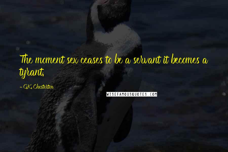 G.K. Chesterton Quotes: The moment sex ceases to be a servant it becomes a tyrant.