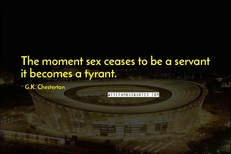 G.K. Chesterton Quotes: The moment sex ceases to be a servant it becomes a tyrant.