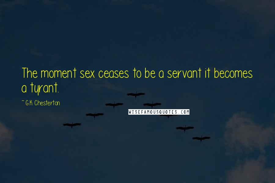 G.K. Chesterton Quotes: The moment sex ceases to be a servant it becomes a tyrant.