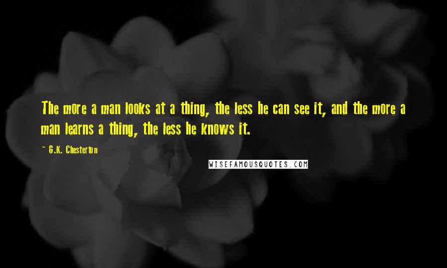 G.K. Chesterton Quotes: The more a man looks at a thing, the less he can see it, and the more a man learns a thing, the less he knows it.