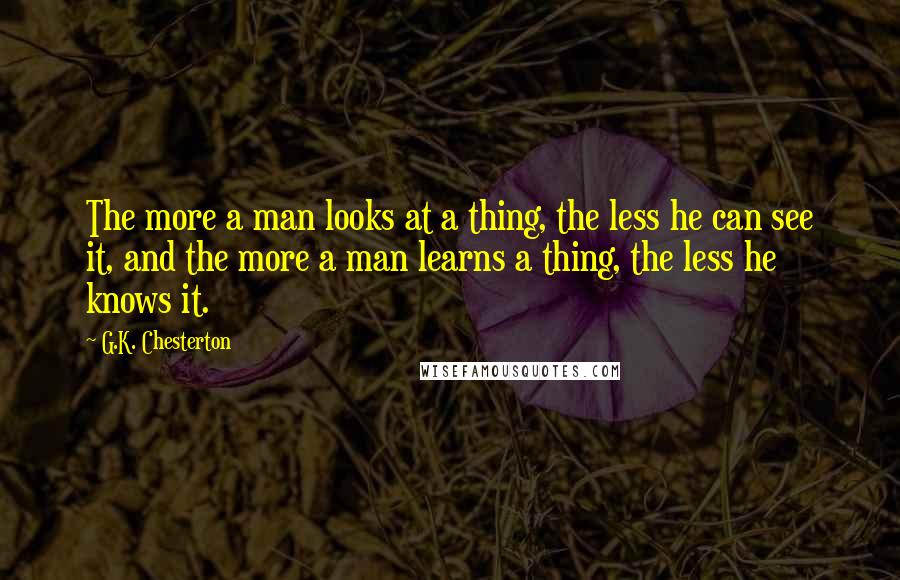 G.K. Chesterton Quotes: The more a man looks at a thing, the less he can see it, and the more a man learns a thing, the less he knows it.