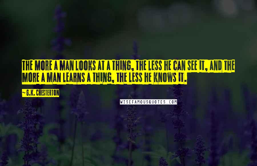 G.K. Chesterton Quotes: The more a man looks at a thing, the less he can see it, and the more a man learns a thing, the less he knows it.