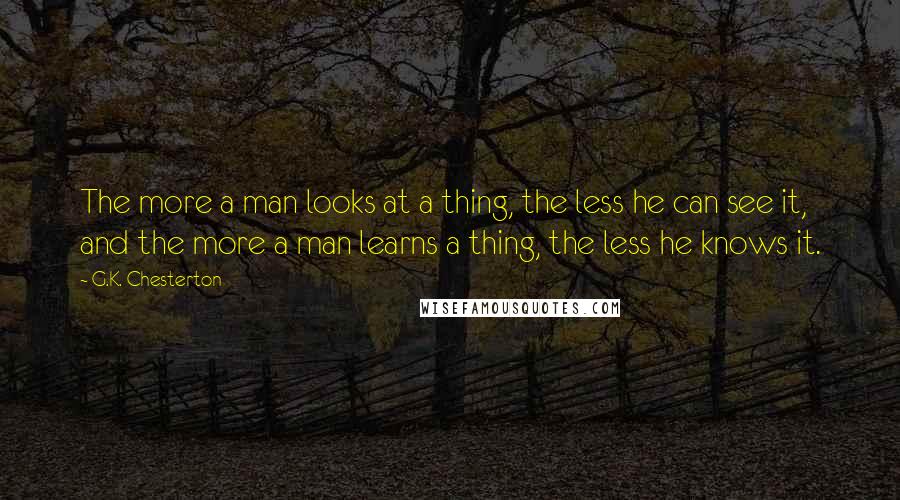 G.K. Chesterton Quotes: The more a man looks at a thing, the less he can see it, and the more a man learns a thing, the less he knows it.