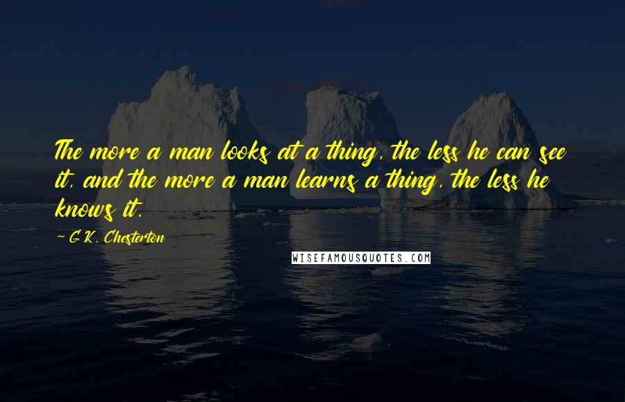 G.K. Chesterton Quotes: The more a man looks at a thing, the less he can see it, and the more a man learns a thing, the less he knows it.