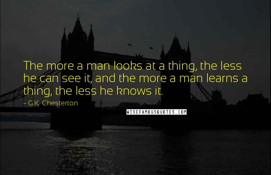 G.K. Chesterton Quotes: The more a man looks at a thing, the less he can see it, and the more a man learns a thing, the less he knows it.