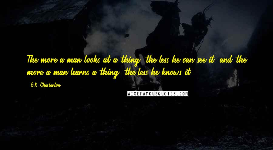 G.K. Chesterton Quotes: The more a man looks at a thing, the less he can see it, and the more a man learns a thing, the less he knows it.