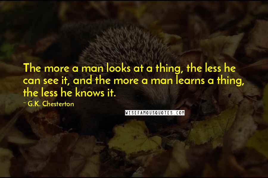 G.K. Chesterton Quotes: The more a man looks at a thing, the less he can see it, and the more a man learns a thing, the less he knows it.