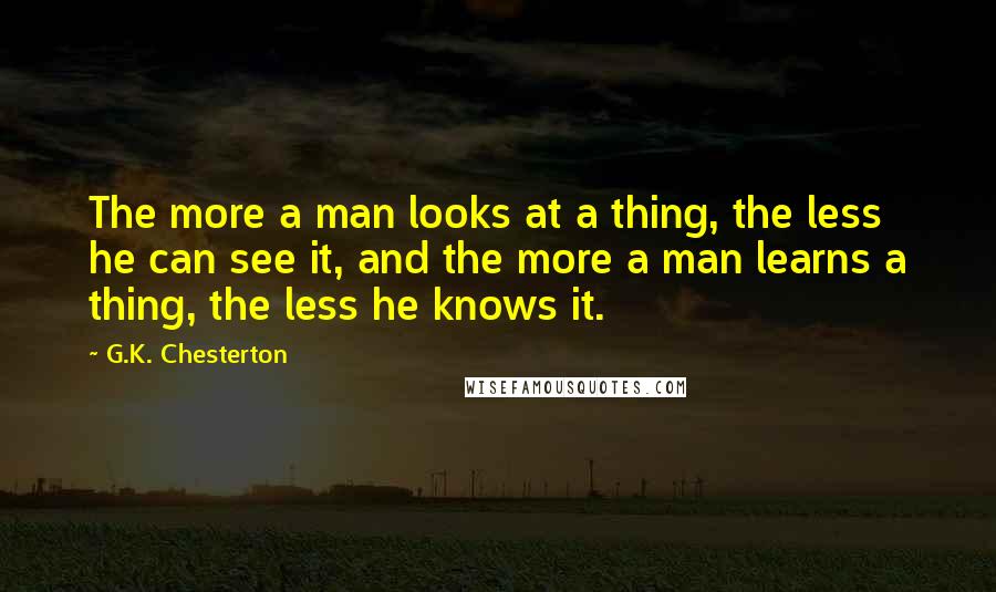 G.K. Chesterton Quotes: The more a man looks at a thing, the less he can see it, and the more a man learns a thing, the less he knows it.