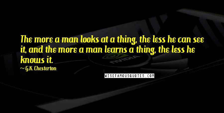 G.K. Chesterton Quotes: The more a man looks at a thing, the less he can see it, and the more a man learns a thing, the less he knows it.