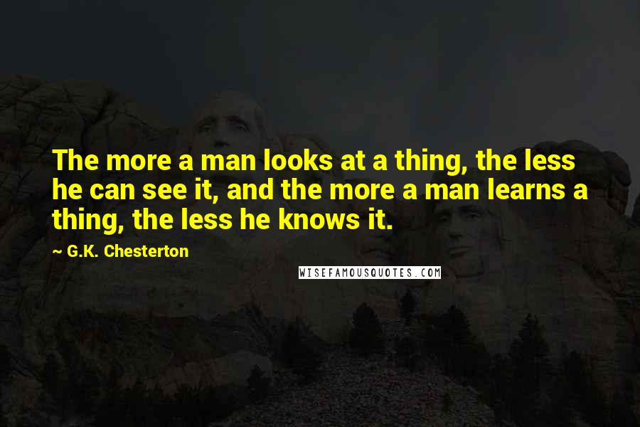 G.K. Chesterton Quotes: The more a man looks at a thing, the less he can see it, and the more a man learns a thing, the less he knows it.