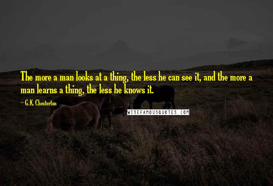 G.K. Chesterton Quotes: The more a man looks at a thing, the less he can see it, and the more a man learns a thing, the less he knows it.