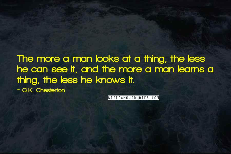 G.K. Chesterton Quotes: The more a man looks at a thing, the less he can see it, and the more a man learns a thing, the less he knows it.