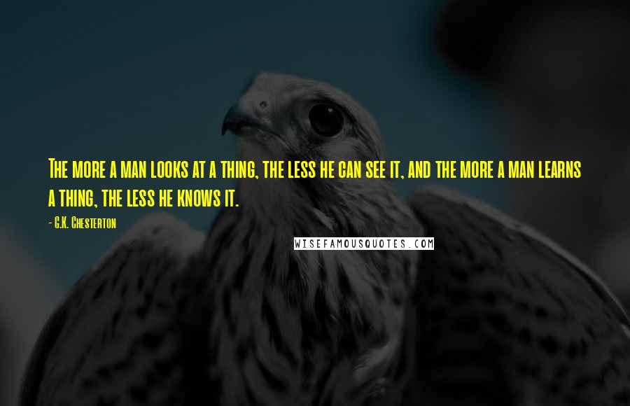 G.K. Chesterton Quotes: The more a man looks at a thing, the less he can see it, and the more a man learns a thing, the less he knows it.