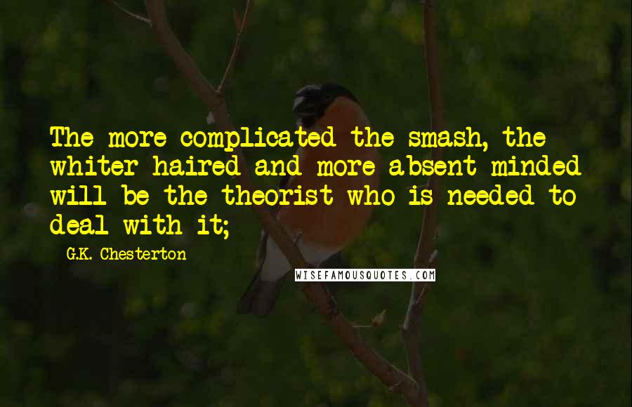 G.K. Chesterton Quotes: The more complicated the smash, the whiter-haired and more absent-minded will be the theorist who is needed to deal with it;