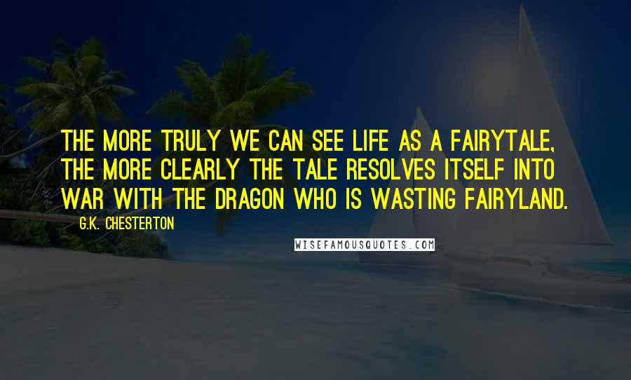 G.K. Chesterton Quotes: The more truly we can see life as a fairytale, the more clearly the tale resolves itself into war with the dragon who is wasting fairyland.