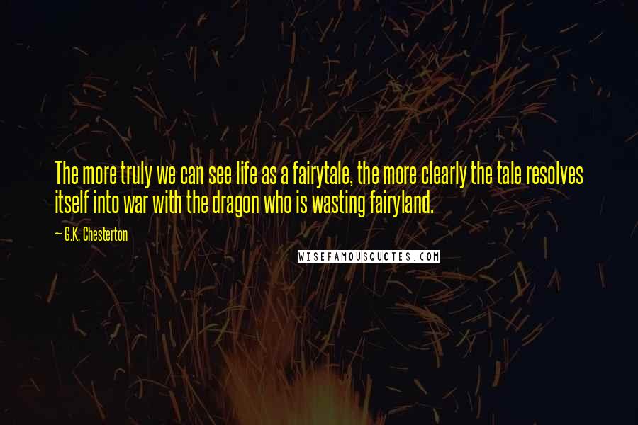 G.K. Chesterton Quotes: The more truly we can see life as a fairytale, the more clearly the tale resolves itself into war with the dragon who is wasting fairyland.