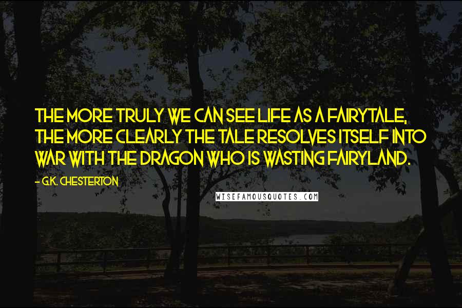 G.K. Chesterton Quotes: The more truly we can see life as a fairytale, the more clearly the tale resolves itself into war with the dragon who is wasting fairyland.