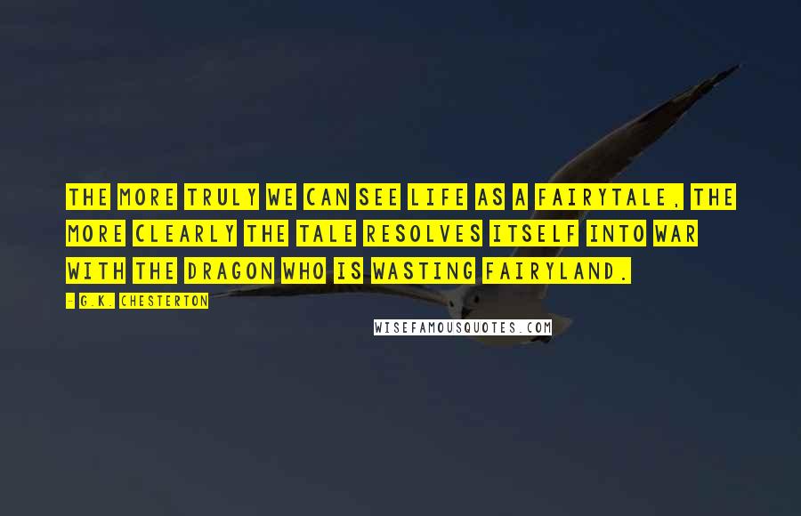 G.K. Chesterton Quotes: The more truly we can see life as a fairytale, the more clearly the tale resolves itself into war with the dragon who is wasting fairyland.