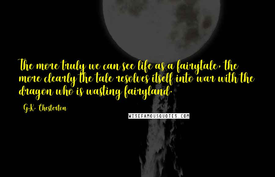 G.K. Chesterton Quotes: The more truly we can see life as a fairytale, the more clearly the tale resolves itself into war with the dragon who is wasting fairyland.