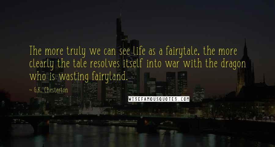 G.K. Chesterton Quotes: The more truly we can see life as a fairytale, the more clearly the tale resolves itself into war with the dragon who is wasting fairyland.