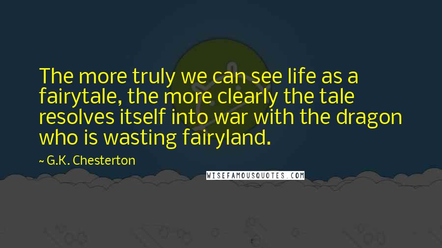 G.K. Chesterton Quotes: The more truly we can see life as a fairytale, the more clearly the tale resolves itself into war with the dragon who is wasting fairyland.