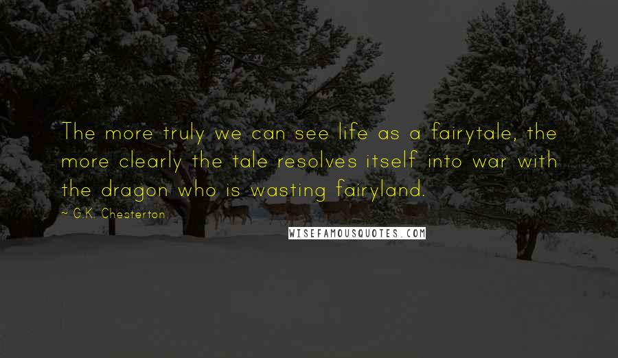 G.K. Chesterton Quotes: The more truly we can see life as a fairytale, the more clearly the tale resolves itself into war with the dragon who is wasting fairyland.