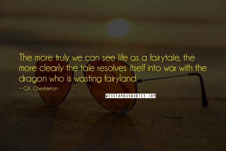 G.K. Chesterton Quotes: The more truly we can see life as a fairytale, the more clearly the tale resolves itself into war with the dragon who is wasting fairyland.