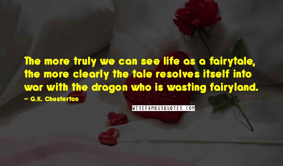 G.K. Chesterton Quotes: The more truly we can see life as a fairytale, the more clearly the tale resolves itself into war with the dragon who is wasting fairyland.