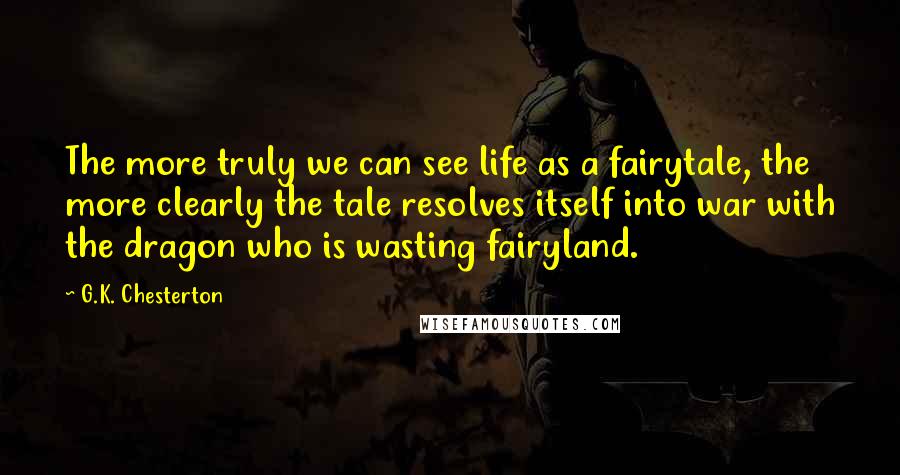 G.K. Chesterton Quotes: The more truly we can see life as a fairytale, the more clearly the tale resolves itself into war with the dragon who is wasting fairyland.