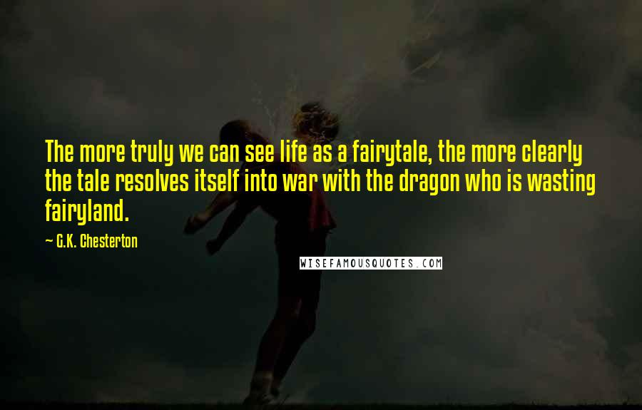 G.K. Chesterton Quotes: The more truly we can see life as a fairytale, the more clearly the tale resolves itself into war with the dragon who is wasting fairyland.