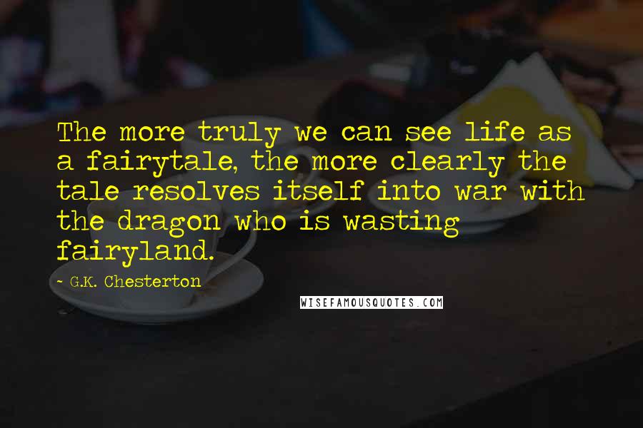 G.K. Chesterton Quotes: The more truly we can see life as a fairytale, the more clearly the tale resolves itself into war with the dragon who is wasting fairyland.