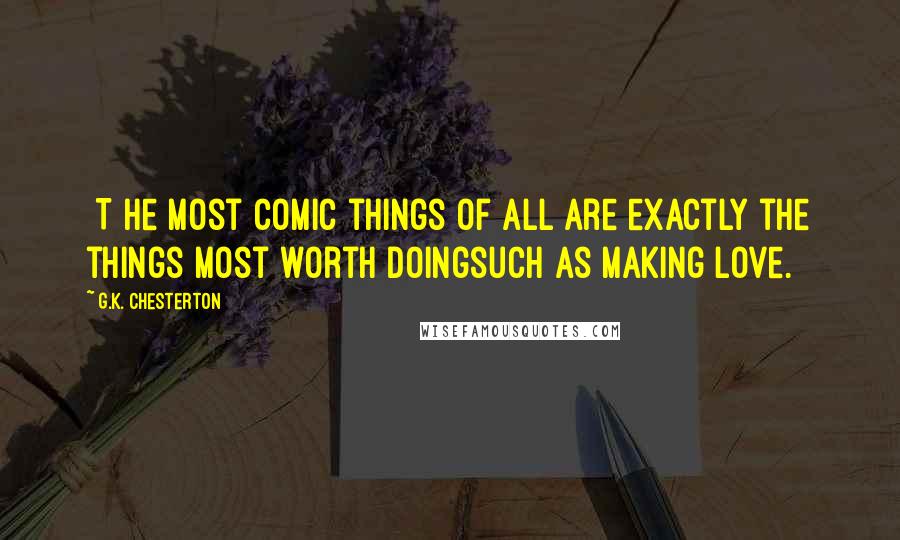 G.K. Chesterton Quotes: [T]he most comic things of all are exactly the things most worth doingsuch as making love.