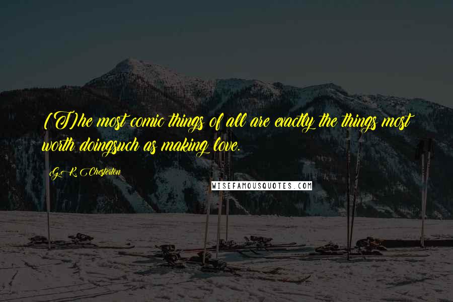 G.K. Chesterton Quotes: [T]he most comic things of all are exactly the things most worth doingsuch as making love.