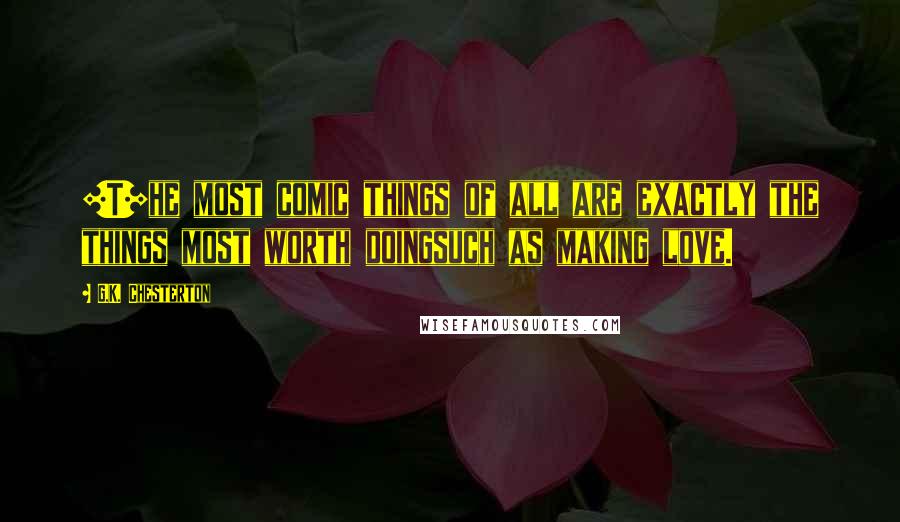 G.K. Chesterton Quotes: [T]he most comic things of all are exactly the things most worth doingsuch as making love.