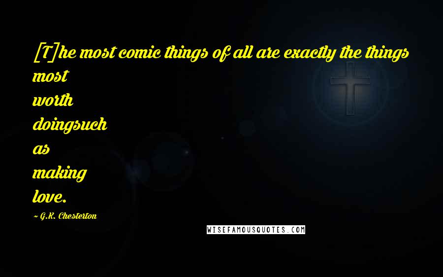 G.K. Chesterton Quotes: [T]he most comic things of all are exactly the things most worth doingsuch as making love.