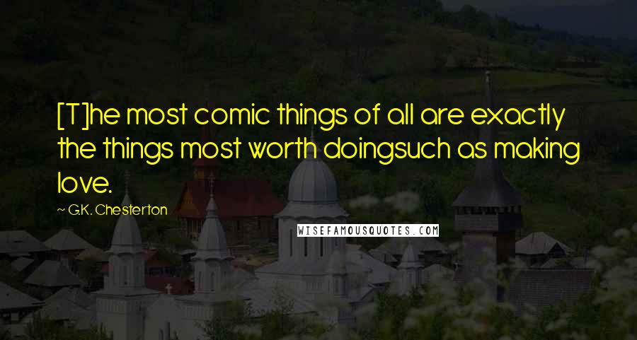 G.K. Chesterton Quotes: [T]he most comic things of all are exactly the things most worth doingsuch as making love.