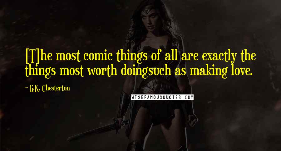 G.K. Chesterton Quotes: [T]he most comic things of all are exactly the things most worth doingsuch as making love.