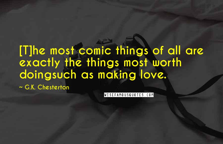 G.K. Chesterton Quotes: [T]he most comic things of all are exactly the things most worth doingsuch as making love.